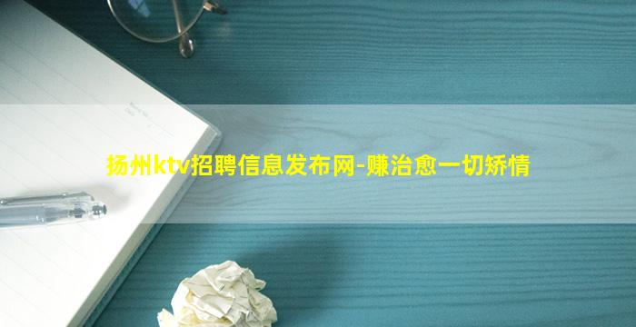 扬州ktv招聘信息发布网-赚治愈一切矫情