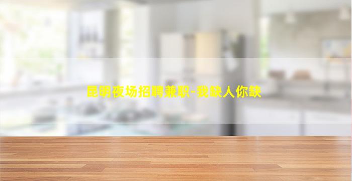 昆明夜场招聘兼职-我缺人你缺